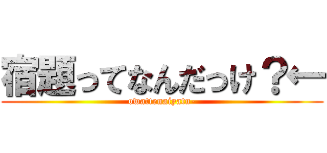 宿題ってなんだっけ？← (owattenaiyatu-)