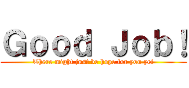 Ｇｏｏｄ Ｊｏｂ！ (There might just be hope for you yet)