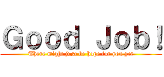 Ｇｏｏｄ Ｊｏｂ！ (There might just be hope for you yet)