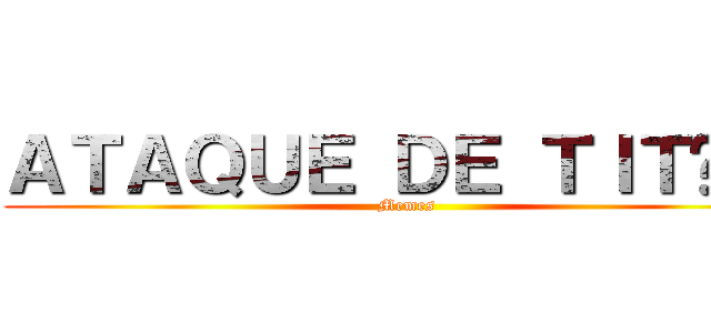 ＡＴＡＱＵＥ ＤＥ ＴＩＴÃＳ  (Memes)