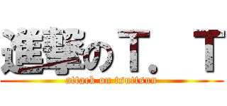 進撃のＴ．Ｔ (attack on tsuttsun)