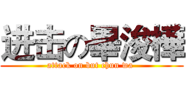 进击の畢浚樺 (attack on but chun wa )