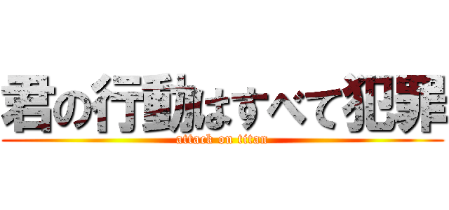 君の行動はすべて犯罪 (attack on titan)