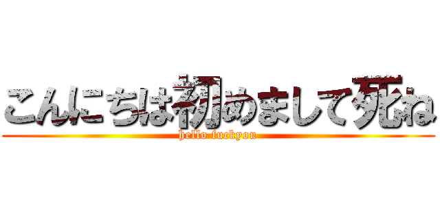 こんにちは初めまして死ね (hello fuckyou)