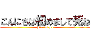 こんにちは初めまして死ね (hello fuckyou)