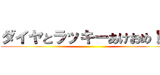 ダイヤとラッキーあけおめ！！！ ()