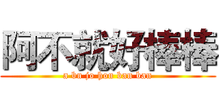 阿不就好棒棒 (a bu jo hou ban ban)