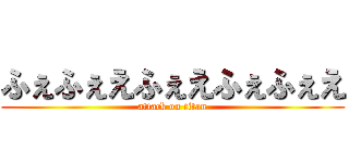 ふぇふぇえふぇえふぇふぇえ (attack on titan)