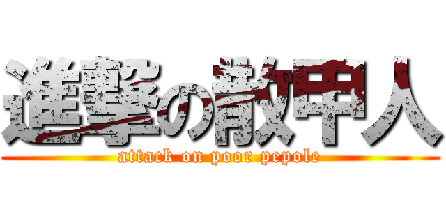 進撃の散甲人 (attack on poor pepole)