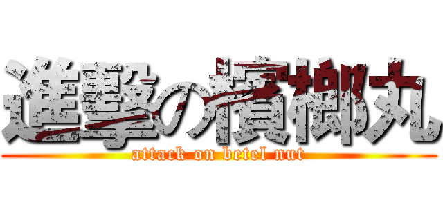 進擊の檳榔丸 (attack on betel nut)