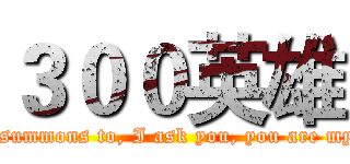 ３００英雄 (Obey the summons to, I ask you, you are my master?)