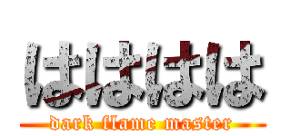 はははは (dark flame master)