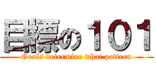 目標の１０１ (Goals determine what pattern)
