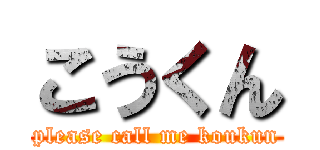 こうくん (please call me koukun)