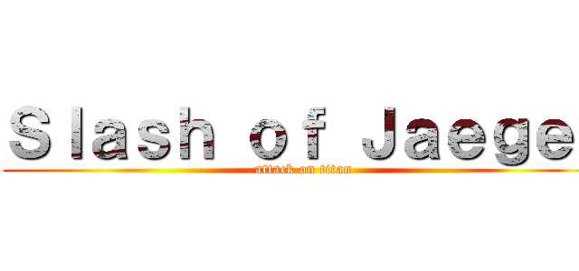 Ｓｌａｓｈ ｏｆ Ｊａｅｇｅｒ (attack on titan)