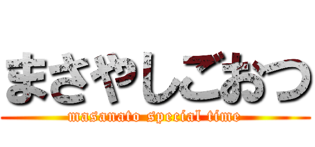まさやしごおつ (masanato special time)