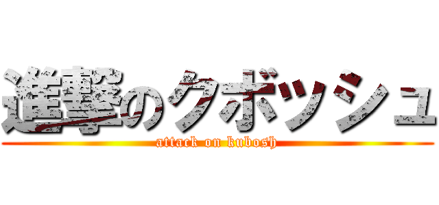 進撃のクボッシュ (attack on kubosh)