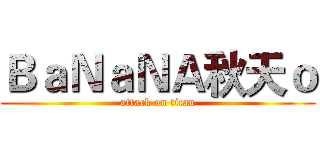 ＢａＮａＮＡ秋天ｏ (attack on titan)