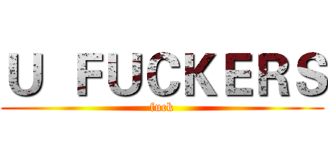 Ｕ  ＦＵＣＫＥＲＳ (fuck)