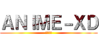 ＡＮＩＭＥ－ＸＤ (黒崎ー郎)