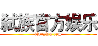 弑族官方娱乐 (tianxing.com)