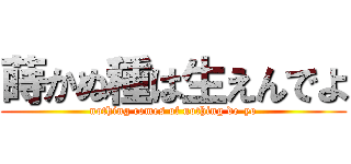 蒔かぬ種は生えんでよ (nothing comes of nothing de-yo)