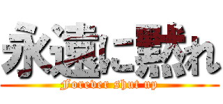 永遠に黙れ (Forever shut up)