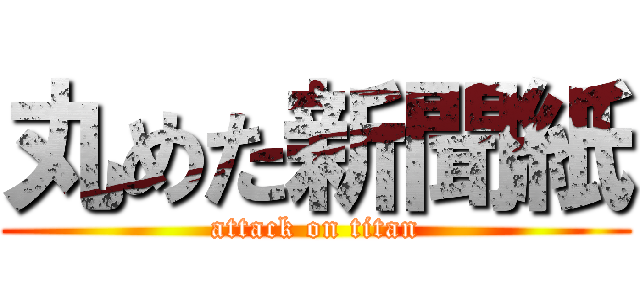 丸めた新聞紙 (attack on titan)