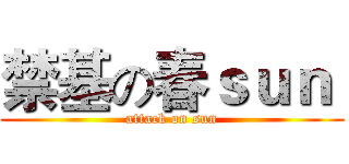 禁基の春ｓｕｎ  (attack on sun)