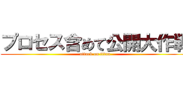 プロセス含めて公開大作戦 (attack on titan)