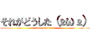 それがどうした（ºωº） (soregadousita)