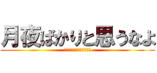 月夜ばかりと思うなよ (ツキヨバカリトオモウナヨ)