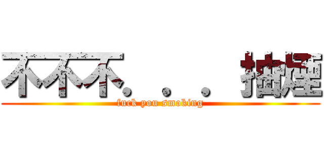 不不不．．．抽煙 (fuck you smoking)