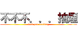 不不不．．．抽煙 (fuck you smoking)