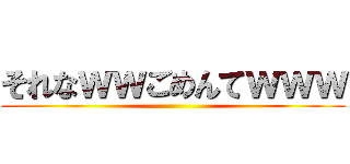 それなｗｗごめんてｗｗｗ ()
