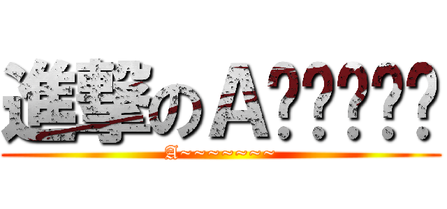 進撃のＡ〜〜〜〜〜 (A~~~~~~~)