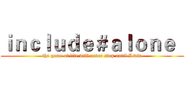 ｉｎｃｌｕｄｅ＃ａｌｏｎｅ   (the game of life will never stop until I win)