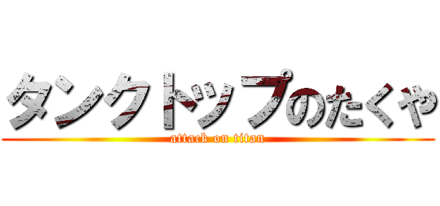 タンクトップのたくや (attack on titan)