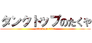 タンクトップのたくや (attack on titan)