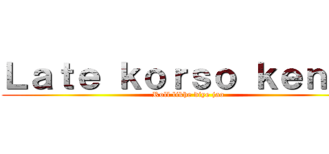 Ｌａｔｅ ｋｏｒｓｏ ｋｅｎｏ？ (Roll likhe diye jao)