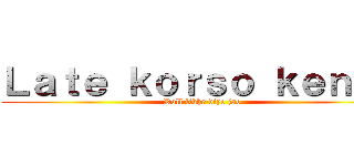 Ｌａｔｅ ｋｏｒｓｏ ｋｅｎｏ？ (Roll likhe diye jao)