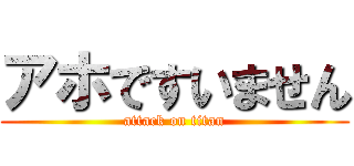 アホですいません (attack on titan)