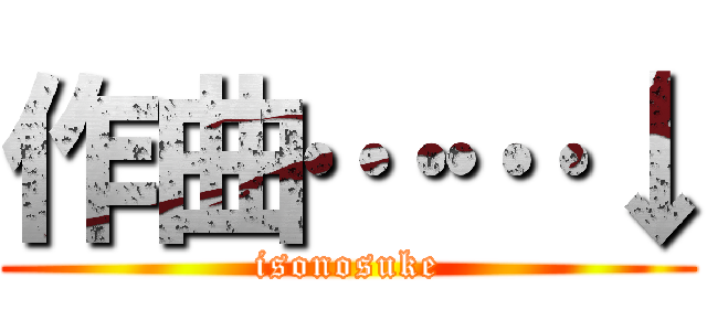 作曲……↓ (isonosuke)