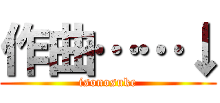 作曲……↓ (isonosuke)