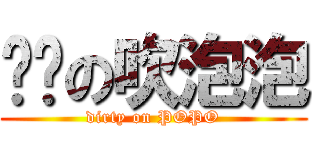 骯髒の吹泡泡 (dirty on POPO)