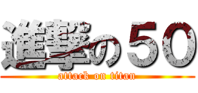 進撃の５０ (attack on titan)