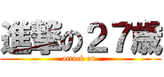 進撃の２７歳 (attack on )