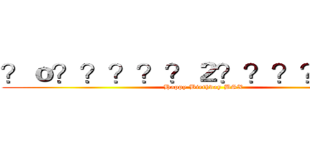 ？ｏ？？？？？２？？？？？－？ (Happy Birthday BSX)