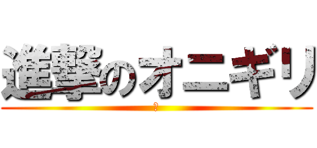 進撃のオニギリ (お)