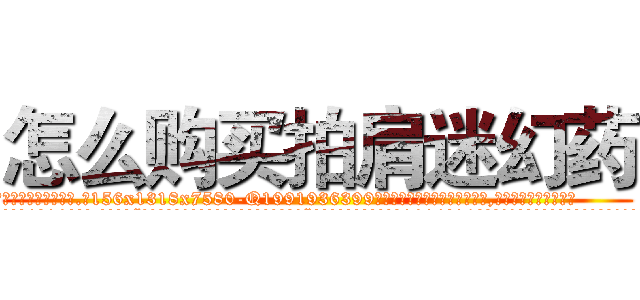 怎么购买拍肩迷幻药 (怎么购买拍肩迷幻药【电.话156x1318x7580-Q1991936399鑫宏药业】我们做的是长期生意,靠的是老客户长期支持
参考消息网2月20日报道 韩媒称，“剩女多、离婚率高的城市，房价一定会上涨。”这是中国经济学家金岩石2016年12月参加在上海举行的房地产相关论坛时说的话。
)